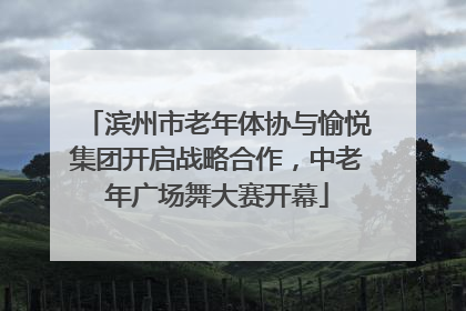 滨州市老年体协与愉悦集团开启战略合作，中老年广场舞大赛开幕
